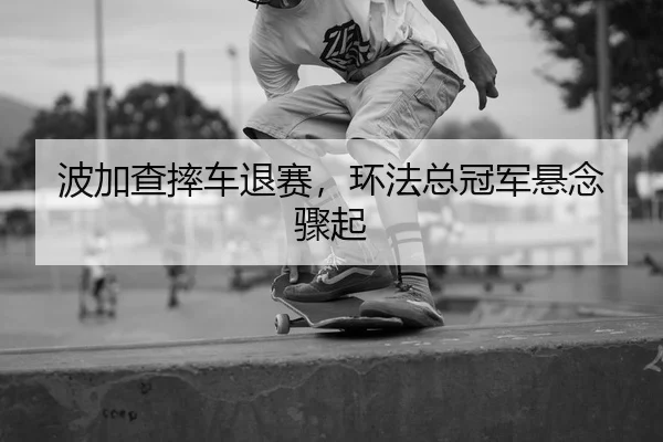 波加查摔车退赛，环法总冠军悬念骤起