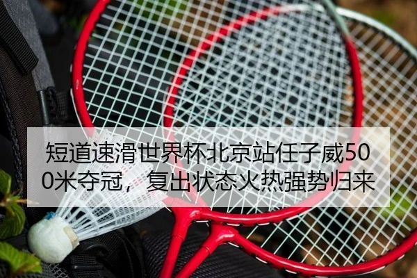 短道速滑世界杯北京站任子威500米夺冠，复出状态火热强势归来